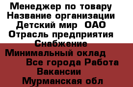 Менеджер по товару › Название организации ­ Детский мир, ОАО › Отрасль предприятия ­ Снабжение › Минимальный оклад ­ 22 000 - Все города Работа » Вакансии   . Мурманская обл.,Мончегорск г.